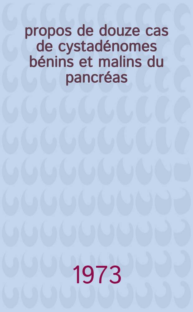 À propos de douze cas de cystadénomes bénins et malins du pancréas