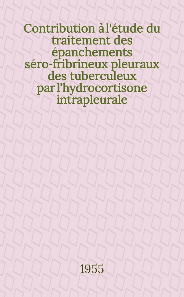 Contribution &agrave; l'&eacute;tude du traitement des &eacute;panchements s&eacute;ro-fribrineux pleuraux des tuberculeux par l'hydrocortisone intrapleurale : Th&egrave;se pour le doctorat en m&eacute;d. ..