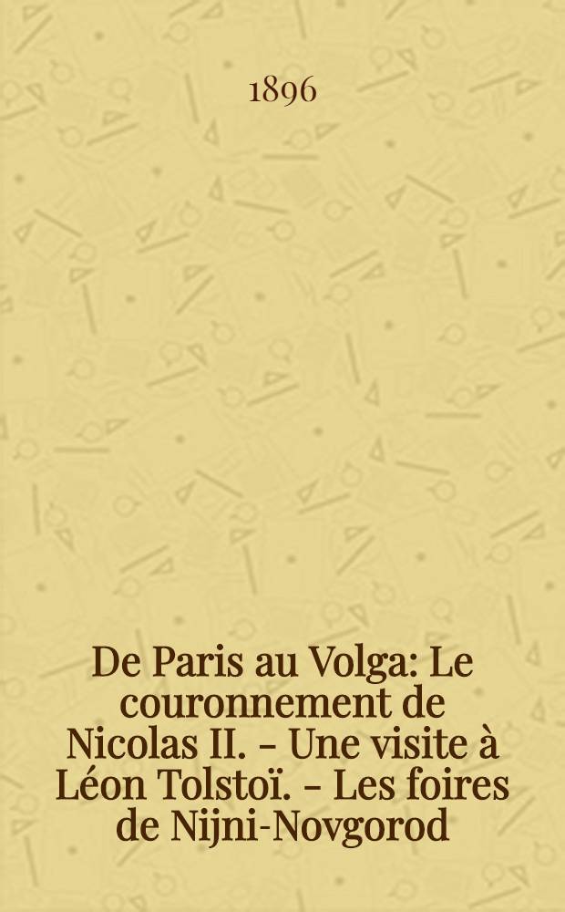 De Paris au Volga : Le couronnement de Nicolas II. - Une visite &agrave; L&eacute;on Tolsto&iuml; . - Les foires de Nijni-Novgorod