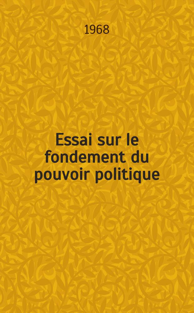 Essai sur le fondement du pouvoir politique : Th&egrave;se ... pr&eacute;sent&eacute;e &agrave; la Facult&eacute; des lettres et sciences humaines (Sorbonne) de l'Univ. de Paris