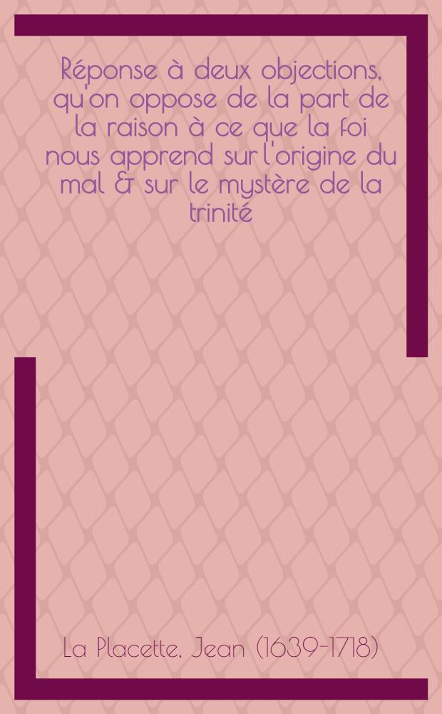 R&eacute;ponse &agrave; deux objections, qu'on oppose de la part de la raison &agrave; ce que la foi nous apprend sur l'origine du mal & sur le myst&egrave;re de la trinit&eacute; : Avec une addition, o&ugrave; l'on prouve que tous les chr&eacute;tiens sont d'accord sur ce qu'il y a de plus incompr&eacute;hensible dans le myst&egrave;re de la pr&eacute;destination