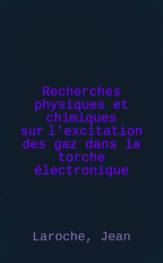 Recherches physiques et chimiques sur l'excitation des gaz dans la torche électronique: Étude de la formation du bioxyde d'azote: 1-re thése; Propositions données par la Faculté: 2-e thése: Thése présentées à ... 1'Univ. de Paris ... / par Jean Laroche