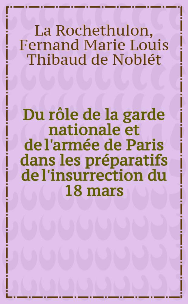 Du r&ocirc;le de la garde nationale et de l'arm&eacute;e de Paris dans les pr&eacute;paratifs de l'insurrection du 18 mars : Rapport sp&eacute;cial fait &agrave; la commission d'enqu&ecirc;te ..