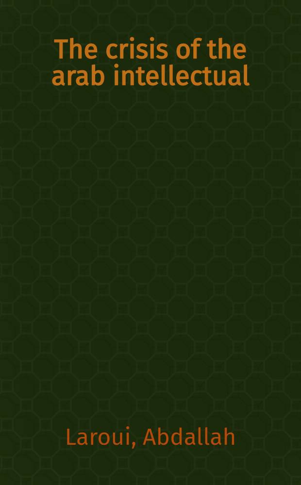 The crisis of the arab intellectual; Traditionalism or historicism ? / By Abdallah Laroui; Transl. from the French by Diarmid Cammell