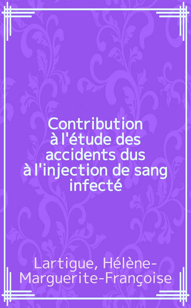 Contribution à l'étude des accidents dus à l'injection de sang infecté : (Travail du Centre de transfusion sanguine et de dessiccation du plasma de Bordeaux ...) : Thèse pour le doctorat en méd. ..