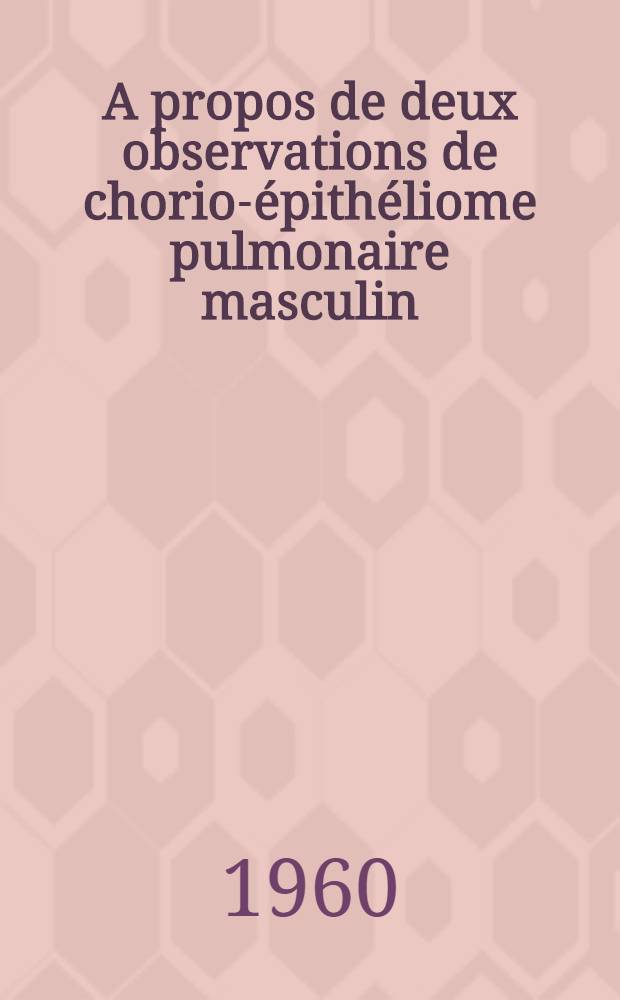 A propos de deux observations de chorio-épithéliome pulmonaire masculin : Thèse ..