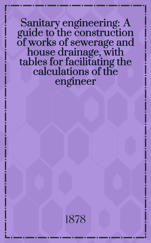 Sanitary engineering : A guide to the construction of works of sewerage and house drainage, with tables for facilitating the calculations of the engineer