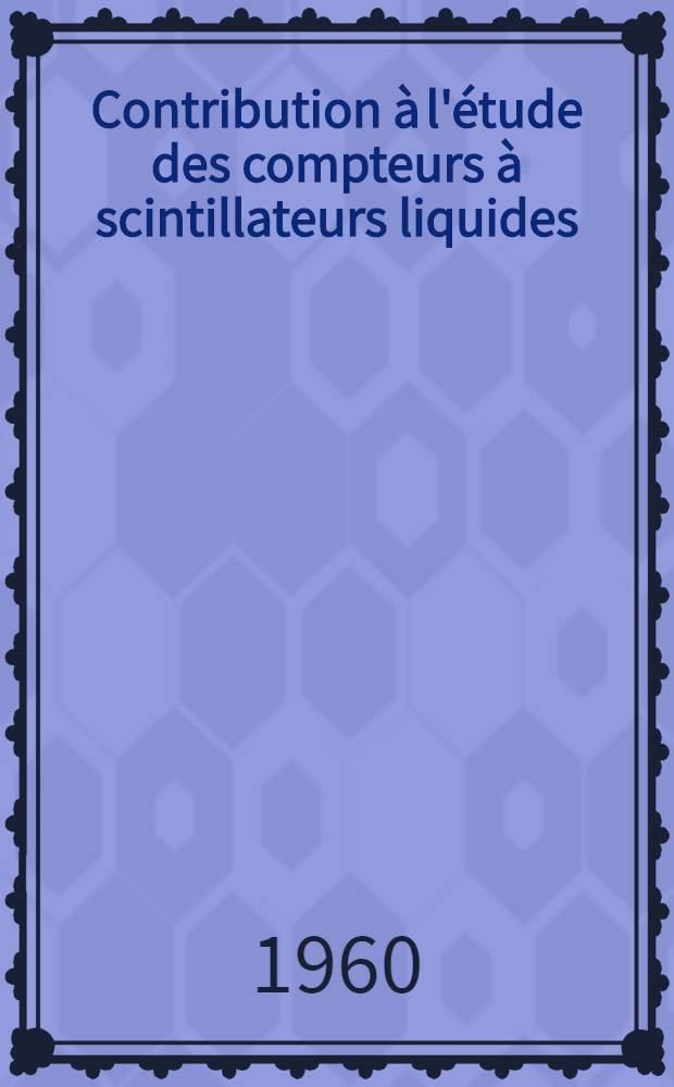 Contribution &agrave; l'&eacute;tude des compteurs &agrave; scintillateurs liquides: 1-re th&egrave;se; Propositions donn&eacute;es par la Facult&eacute;: 2-e th&egrave;se: Th&egrave;ses pr&eacute;sent&eacute;es &agrave; ... l'Univ. de Strasbourg ... / par Gilbert Laustriat ..