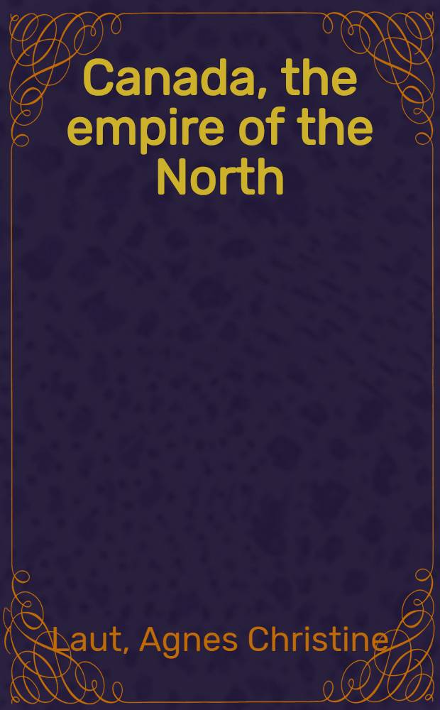 Canada, the empire of the North : Being the romantic story of the new dominion's growth from colony to kingdom
