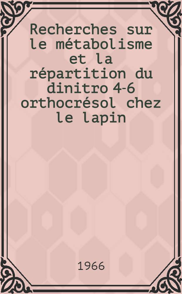 Recherches sur le métabolisme et la répartition du dinitro 4-6 orthocrésol chez le lapin; Applications à l'étude des risques pour le gibier pouvant résulter des emplois de ce composé comme herbicide en agriculture: Thèse ... / par Éliane de Lavaur ..