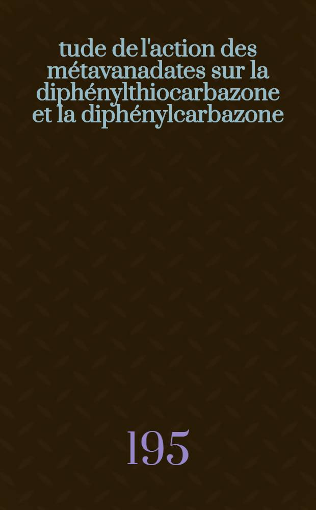 &Eacute;tude de l'action des m&eacute;tavanadates sur la diph&eacute;nylthiocarbazone et la diph&eacute;nylcarbazone : Application au dosage du plomb en pr&eacute;sence de m&eacute;tavanadate : Th&egrave;se pr&eacute;sent&eacute;e &agrave; la Facult&eacute; de pharmacie de Nancy ..