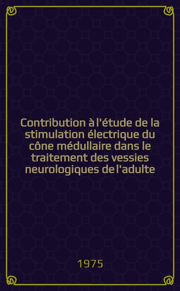 Contribution à l'étude de la stimulation électrique du cône médullaire dans le traitement des vessies neurologiques de l'adulte : Thèse ..