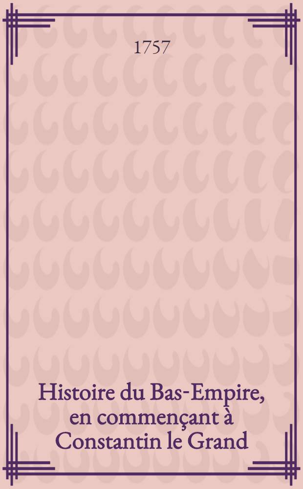 Histoire du Bas-Empire, en commen&ccedil;ant &agrave; Constantin le Grand : T. 1-10