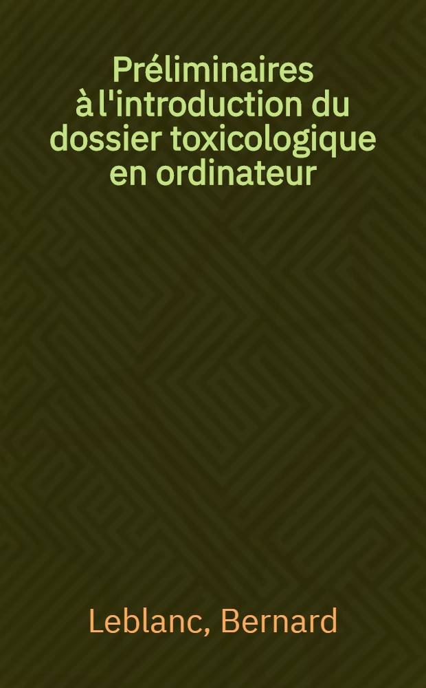 Préliminaires à l'introduction du dossier toxicologique en ordinateur : Thèse ... par Leblanc, Bernard ..