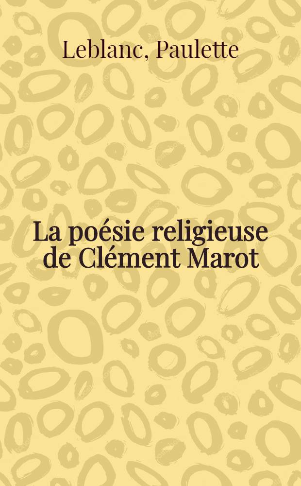 La po&eacute;sie religieuse de Cl&eacute;ment Marot : Th&egrave;se compl&eacute;mentaire pour le doctorat &egrave;s lettres pr&eacute;sent&eacute;e &agrave; ... l'Univ. de paris