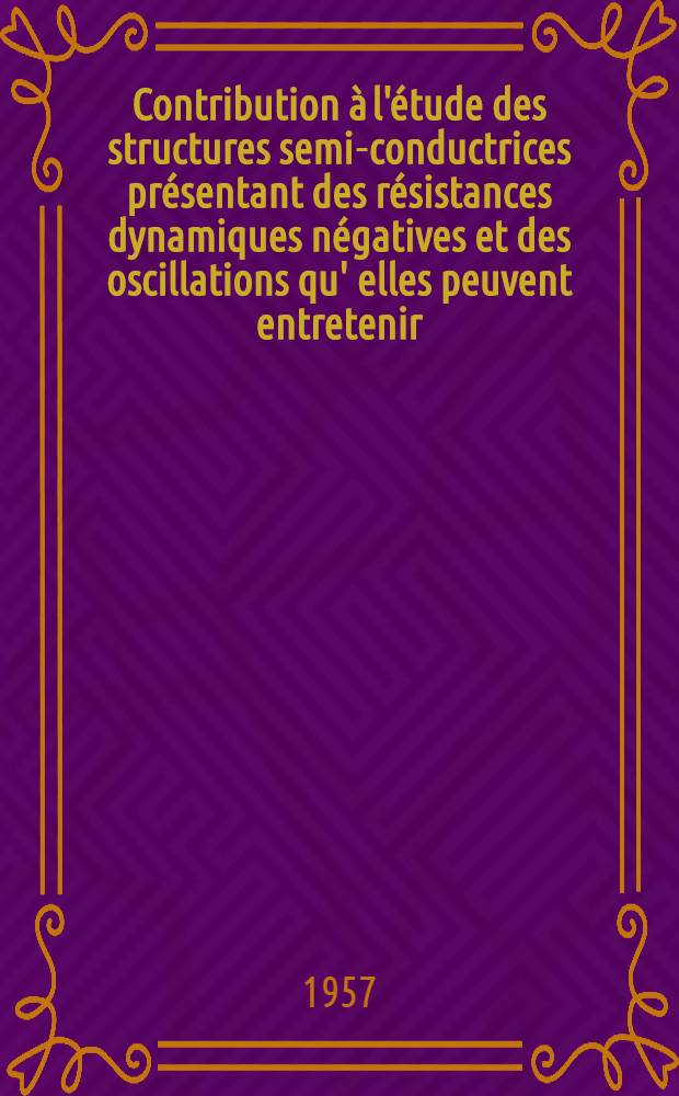 Contribution &agrave; l'&eacute;tude des structures semi-conductrices pr&eacute;sentant des r&eacute;sistances dynamiques n&eacute;gatives et des oscillations qu' elles peuvent entretenir: 1-re th&egrave;se; Propositions donn&eacute;es par la Facult&eacute;: Oscillations de plasma: 2-e th&egrave;se: Th&egrave;ses, pr&eacute;sent&eacute;es &agrave; ... l'Univ. de Paris pour obtenir le grade de docteur &egrave;s physiques / par m. Andr&eacute; Leblond