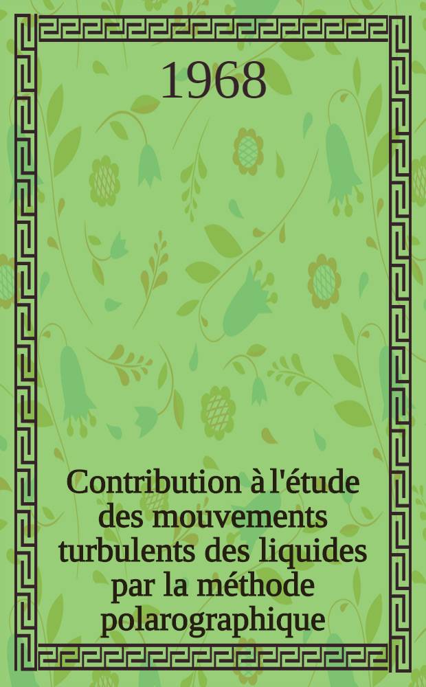 Contribution &agrave; l'&eacute;tude des mouvements turbulents des liquides par la m&eacute;thode polarographique : 1-re th&egrave;se pr&eacute;sent&eacute;e ... &agrave; la Fac. des sciences de l'Univ. de Nancy ..
