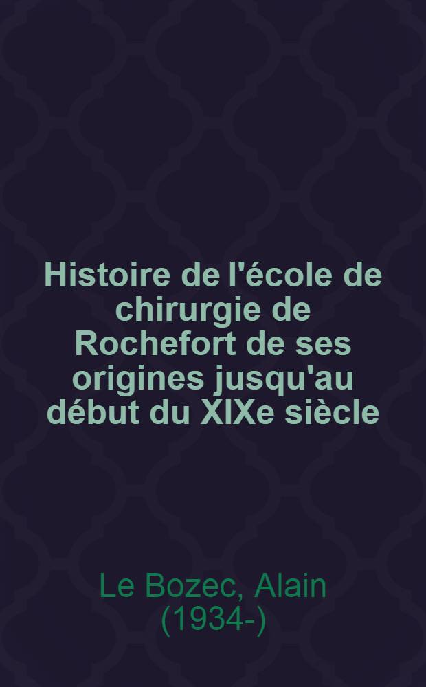Histoire de l'école de chirurgie de Rochefort de ses origines jusqu'au début du XIXe siècle (1722-1836) : Thèse pour le doctorat en méd