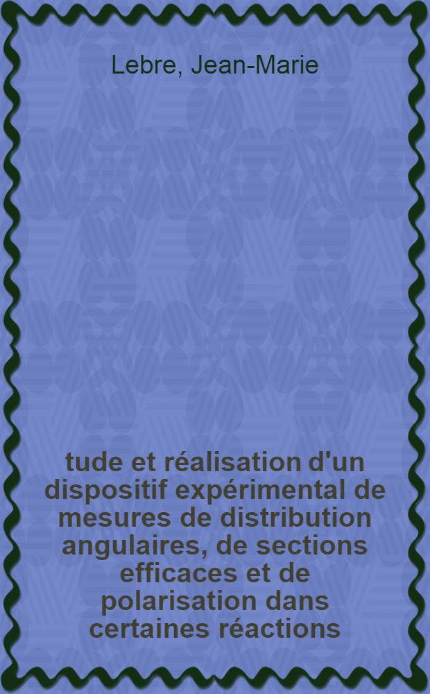 &Eacute;tude et r&eacute;alisation d'un dispositif exp&eacute;rimental de mesures de distribution angulaires, de sections efficaces et de polarisation dans certaines r&eacute;actions (p, p): Application &agrave; la diffusion &eacute;lastique &sup1;&sup2;C (p, p) &sup1;&sup2;C entre (1,95 et 1,23 MeV): 1-re th&egrave;se; Propositions donn&eacute;es par la Facult&egrave;: 2-e th&egrave;se: Th&egrave;ses pr&eacute;sent&eacute;es &agrave; la Facult&eacute; des sciences de l'Univ. de Lyon ... / par Jean-Marie Lebre ..