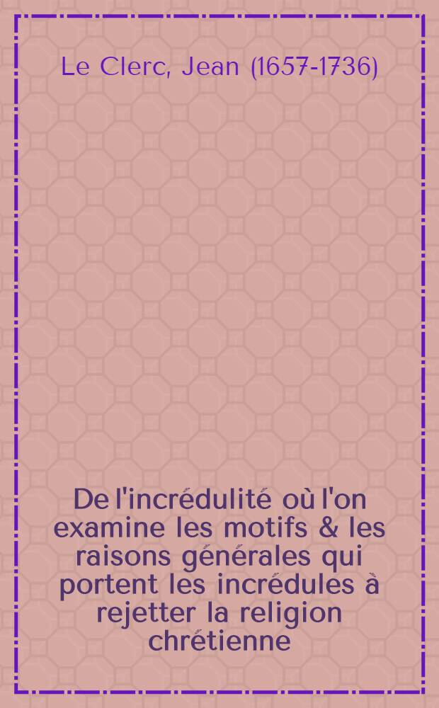 De l'incr&eacute;dulit&eacute; o&ugrave; l'on examine les motifs & les raisons g&eacute;n&eacute;rales qui portent les incr&eacute;dules &agrave; rejetter la religion chr&eacute;tienne : Avec deux lettres, o&ugrave; l'on en prouve directement la verit&eacute;