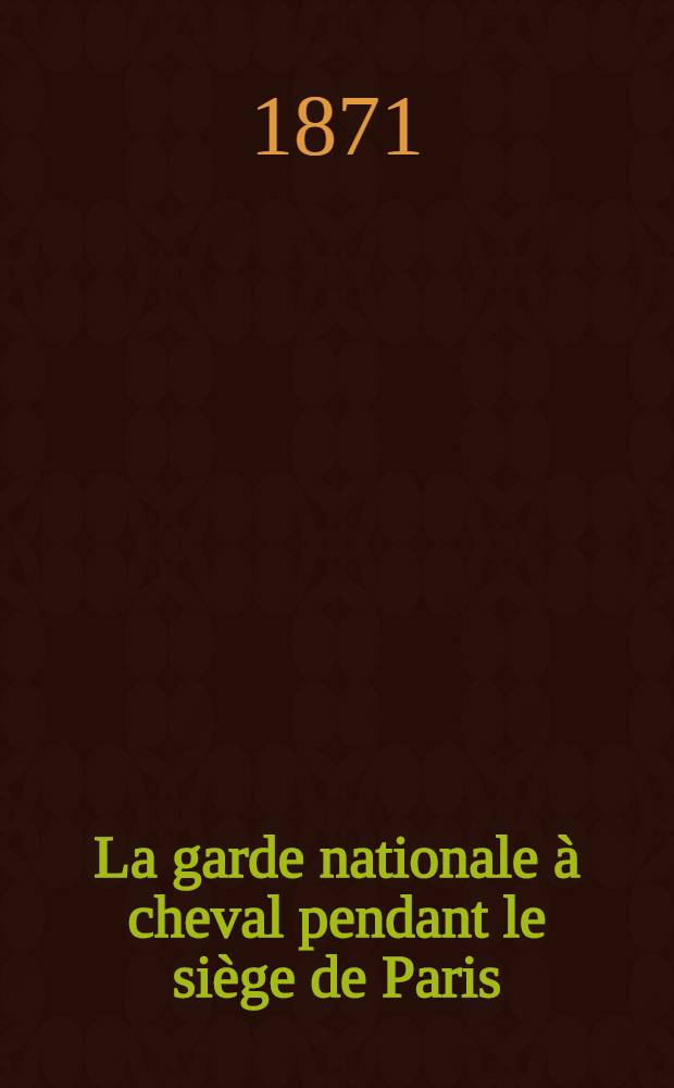 La garde nationale à cheval pendant le siège de Paris : Souvenirs de la Légion