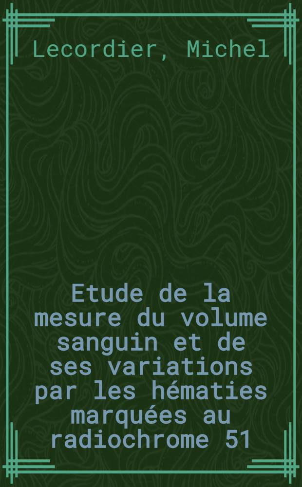 Etude de la mesure du volume sanguin et de ses variations par les hématies marquées au radiochrome 51 : Application à l'étude des modifications de ce volume sous l'influence de quantité déterminée de solutés hypertoniques : Thèse ..