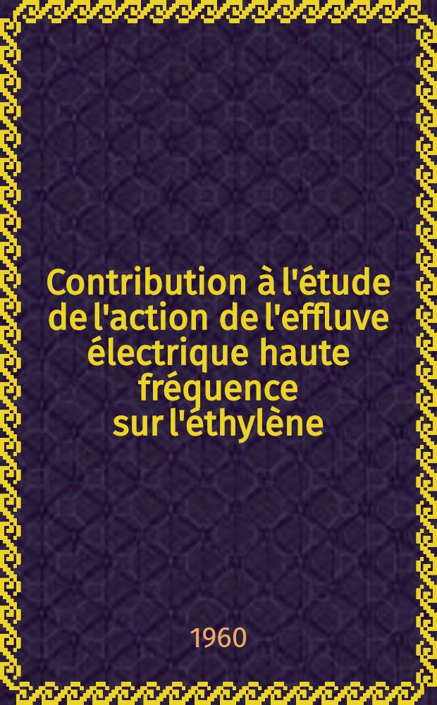 Contribution &agrave; l'&eacute;tude de l'action de l'effluve &eacute;lectrique haute fr&eacute;quence sur l'&eacute;thyl&egrave;ne: 1-re th&egrave;se; Propositions donn&eacute;e par la Facult&eacute;: 2-e th&egrave;se: Th&egrave;se ... / par Henri Lecouls ..