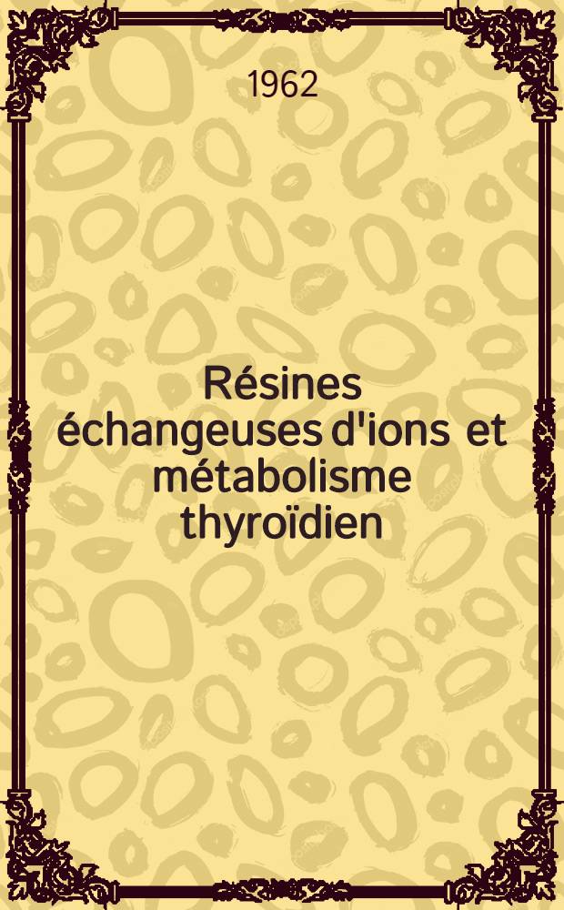 Résines échangeuses d'ions et métabolisme thyroïdien : Étude de l'action du thyocyanate de potassium, du 6 N propylthioracile, du diodobenzoate de N-butyle, de la réserpine : Thèse