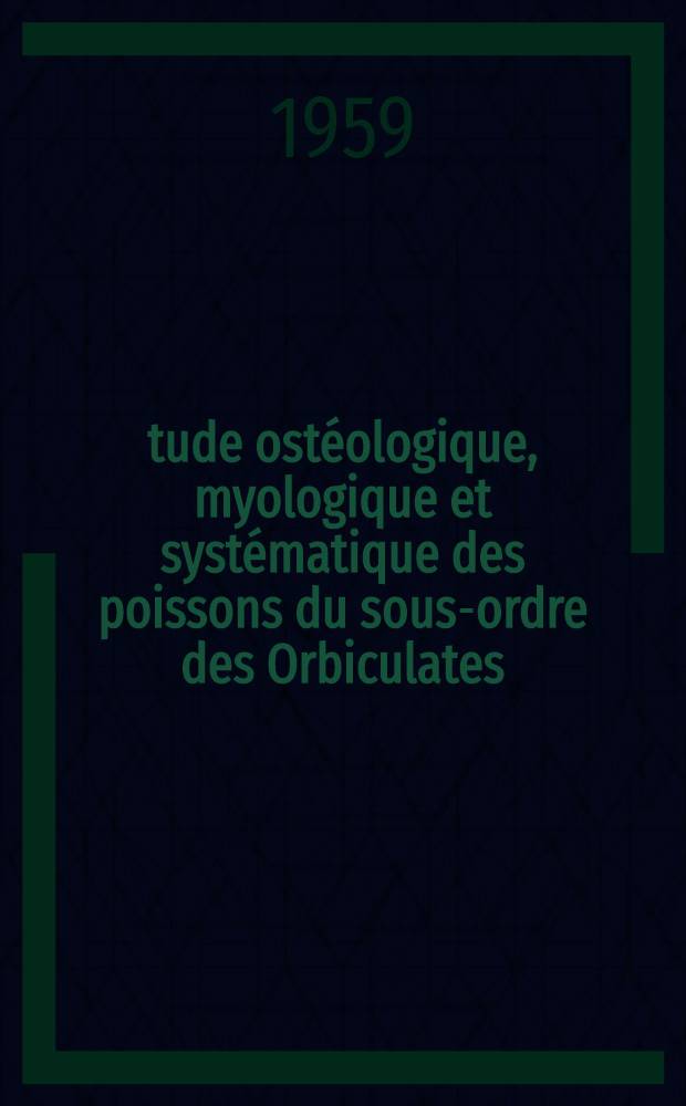 Étude ostéologique, myologique et systématique des poissons du sous-ordre des Orbiculates: 1-re thèse; Propositions données par la Faculté: 2-e thèse: Thèses présentées à ... l'Univ. de Paris pour obtenir le grand de docteur ès sciences naturelles / par Yseult Le Danois