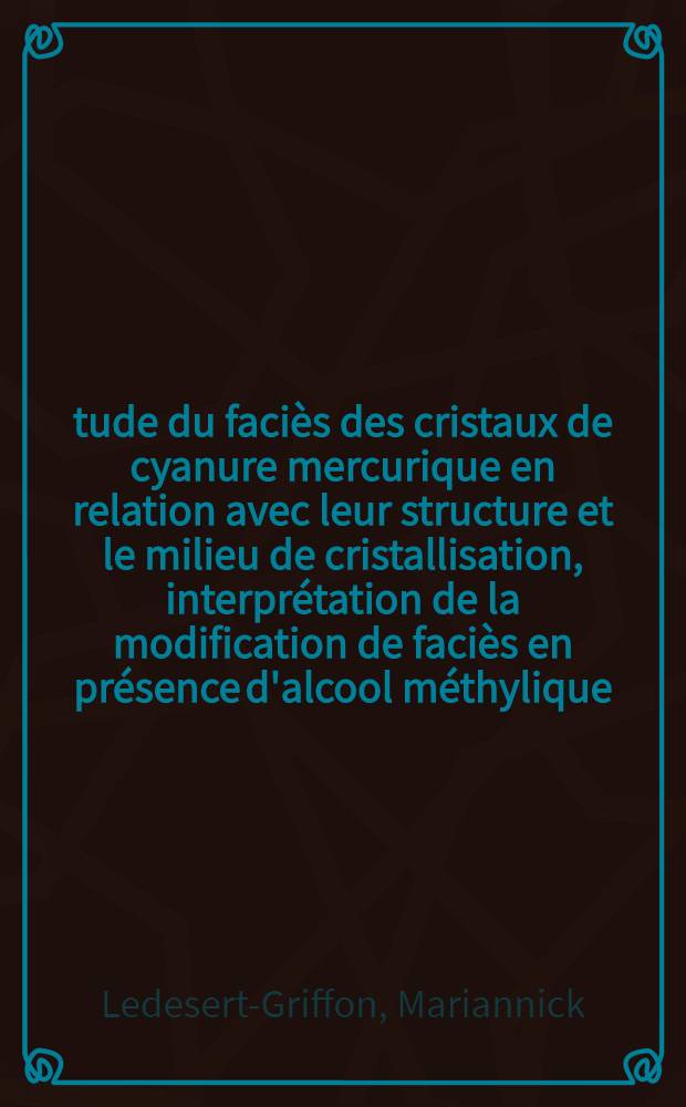 Étude du faciès des cristaux de cyanure mercurique en relation avec leur structure et le milieu de cristallisation, interprétation de la modification de faciès en présence d'alcool méthylique: 1-re thèse; Propositions données par la Facilité: 2-e thèse: Thèses présentées à la Faculté des sciences de l'Univ. de Caen ... / par Mariannick Ledesert-Griffon ..
