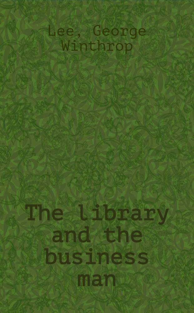 The library and the business man : For the 29th annual meeting of the American library association at Asheville, N.C., May, 1907. Rev. and completed July, 1907