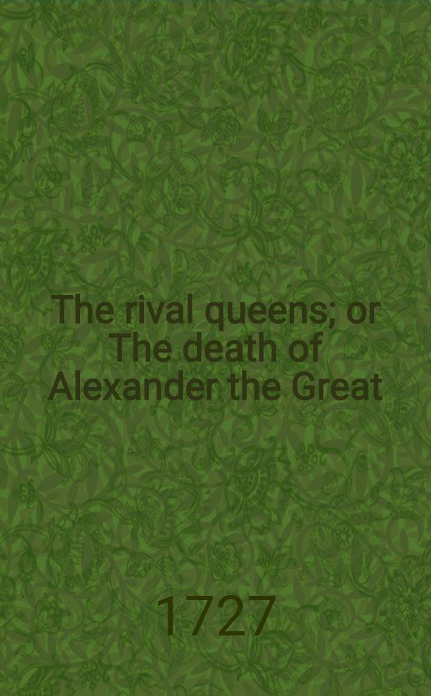 The rival queens; or The death of Alexander the Great : Acted at the Theatre-royal ..