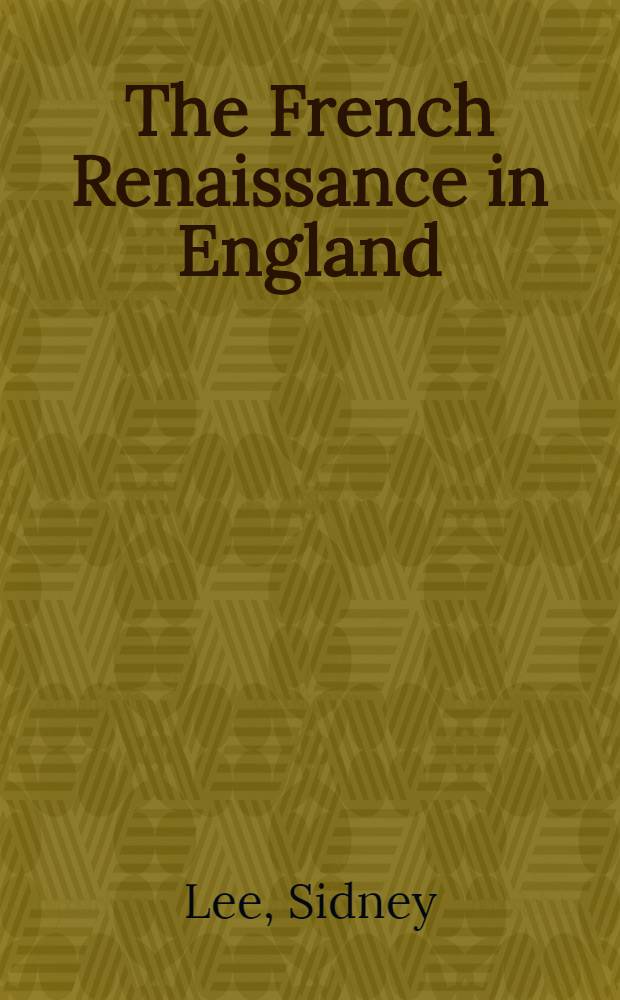 The French Renaissance in England; An account of the literary relations of England and France in the sixteenth century / By Sidney Lee ..