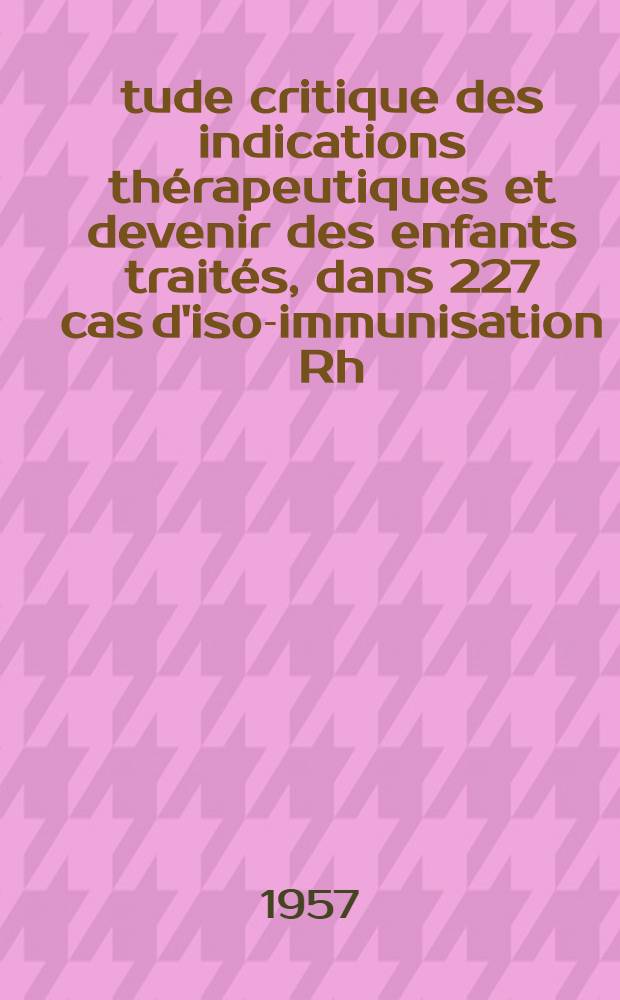 Étude critique des indications thérapeutiques et devenir des enfants traités, dans 227 cas d'iso-immunisation Rh : Thèse ..