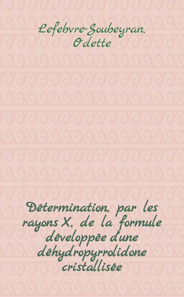 Détermination, par les rayons X, de la formule développée d'une déhydropyrrolidone cristallisée: C₂₃H₁₇ON: 1-re thèse; Propositions données par la Faculté: 2-e thèse: Thèses présentées à la Faculté des sciences de l'Univ. de Paris ... / par Odette Lefebvre-Soubeyran