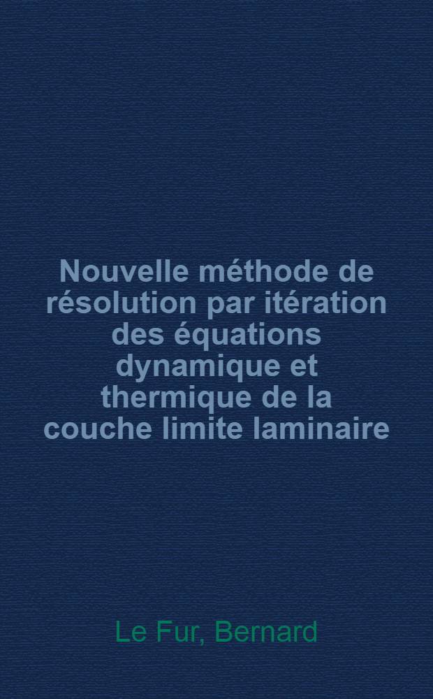 Nouvelle m&eacute;thode de r&eacute;solution par it&eacute;ration des &eacute;quations dynamique et thermique de la couche limite laminaire: 1-re th&egrave;se; Propositions donn&eacute;es par la Facult&eacute;: Distribution des temp&eacute;ratures de frottement sur des maquettes d'aile droite et d'aile en fl&egrave;che: 2-e th&egrave;se: Th&egrave;ses pr&eacute;sent&eacute;es &agrave; ... l'Univ. de Paris ... / par Bernard Le Fur