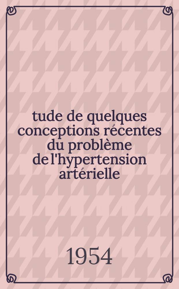&Eacute;tude de quelques conceptions r&eacute;centes du probl&egrave;me de l'hypertension art&eacute;rielle : Th&egrave;se pour le doctorat en m&eacute;d. (dipl&ocirc;me d'&Eacute;tat)