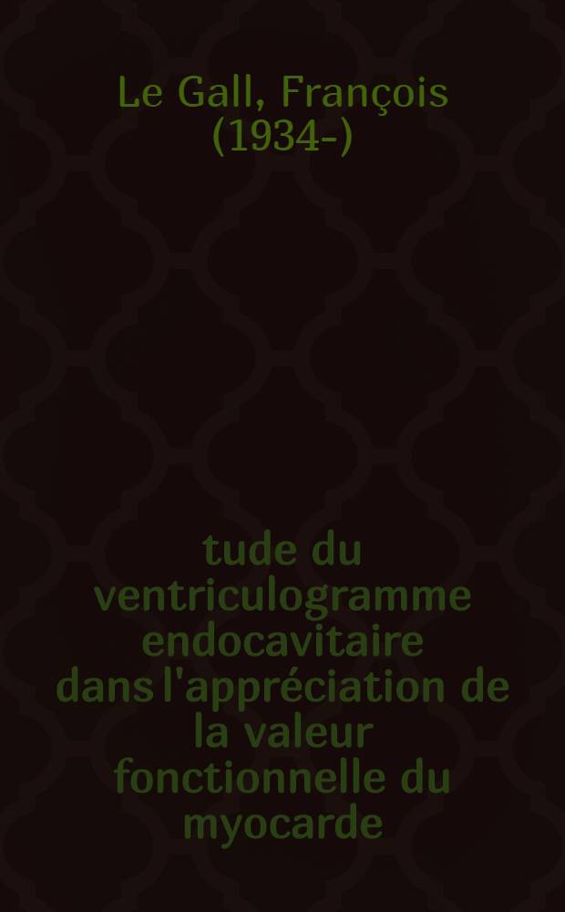 &Eacute;tude du ventriculogramme endocavitaire dans l'appr&eacute;ciation de la valeur fonctionnelle du myocarde : Th&egrave;se pour le doctorat en m&eacute;d. pr&eacute;sent&eacute;e ..
