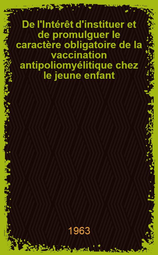 De l'Intérêt d'instituer et de promulguer le caractère obligatoire de la vaccination antipoliomyélitique chez le jeune enfant : Thèse ..