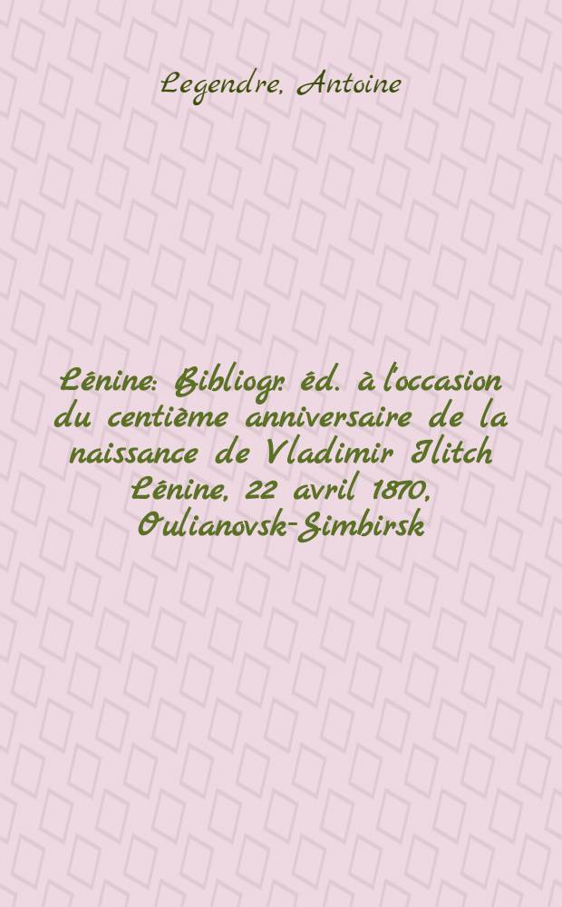 L&eacute;nine : Bibliogr. &eacute;d. &agrave; l'occasion du centi&egrave;me anniversaire de la naissance de Vladimir Ilitch L&eacute;nine, 22 avril 1870, Oulianovsk-Simbirsk