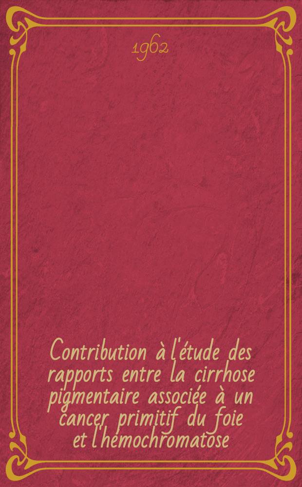 Contribution à l'étude des rapports entre la cirrhose pigmentaire associée à un cancer primitif du foie et l'hémochromatose : Thèse ..