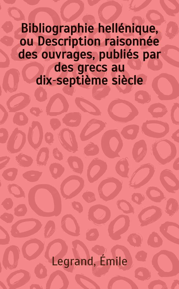 Bibliographie hellénique, ou Description raisonnée des ouvrages, publiés par des grecs au dix-septième siècle : T. 1-5