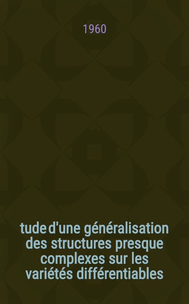 Étude d'une généralisation des structures presque complexes sur les variétés différentiables: 1-re thèse; Propositions données par la Faculté: 2-e thèse: Thèses présentées à la Faculté des sciences de l'Univ. de Paris ... / par m. Gilles Legrand ..