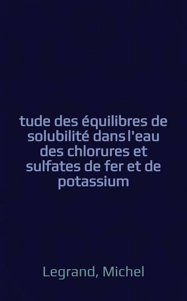 &Eacute;tude des &eacute;quilibres de solubilit&eacute; dans l'eau des chlorures et sulfates de fer et de potassium: 1-re th&egrave;se; Propositions donn&eacute;es par la Facult&eacute;: 2-e th&egrave;se: Th&egrave;ses pr&eacute;sent&eacute;es &agrave; la Facult&eacute; des scieces de l'Univ. de Lyon ... / par Michel Legrand ..