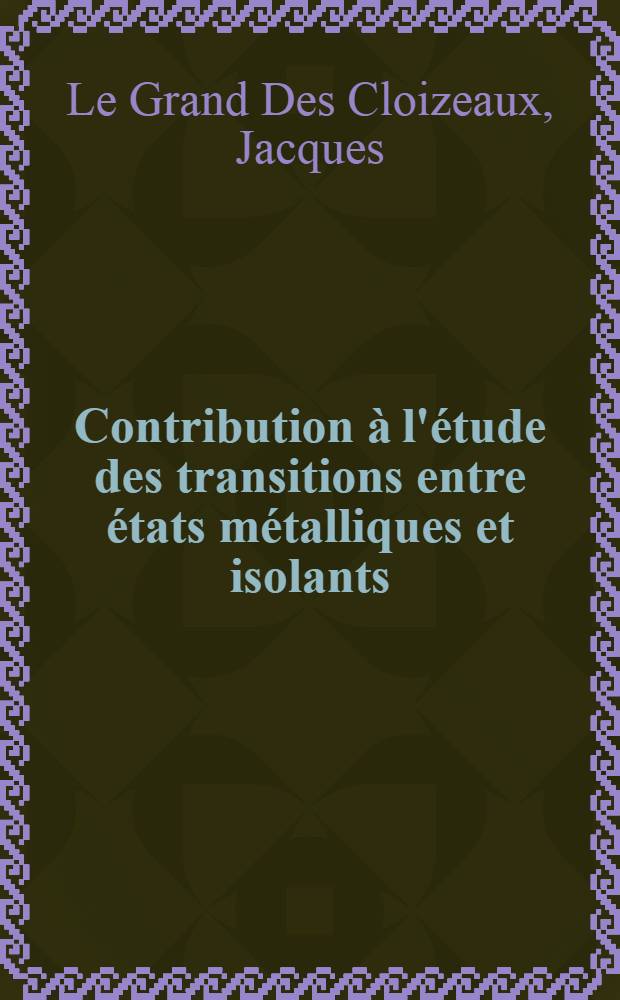 Contribution à l'étude des transitions entre états métalliques et isolants: Application aux bandes d'impureté et aux anti-ferromagnétiques: 1-re thèse; Propositions données par la Faculté: 2-e thès: Thèses présentées à ... l'Univ. de Paris ... / par Jacques Le Grand Des Cloizeaux