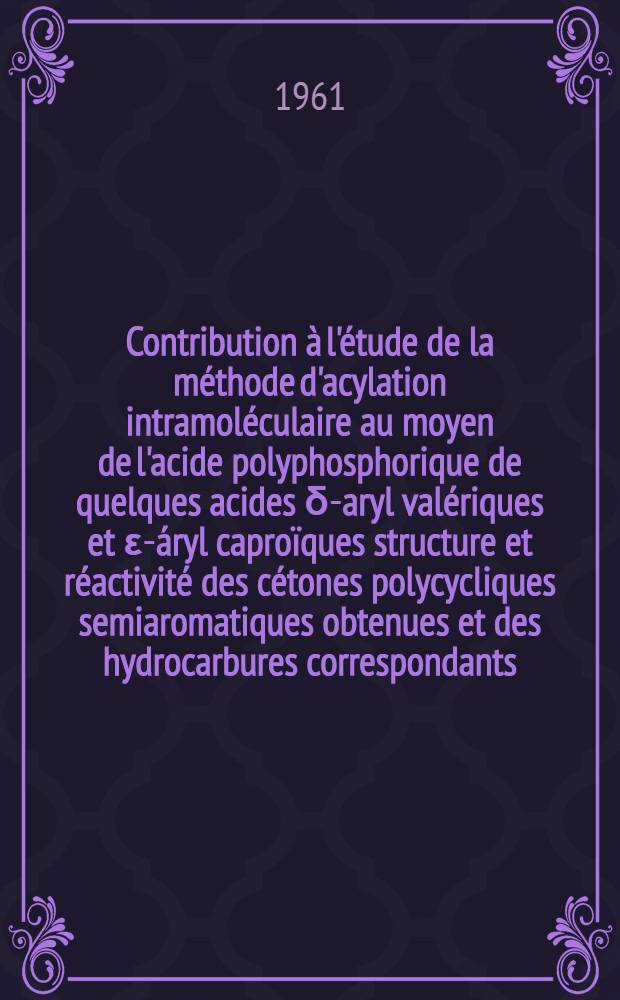 Contribution à l'étude de la méthode d'acylation intramoléculaire au moyen de l'acide polyphosphorique de quelques acides δ-aryl valériques et ε-áryl caproïques structure et réactivité des cétones polycycliques semiaromatiques obtenues et des hydrocarbures correspondants: 1-re thèse; Propositions données par la Faculté: 2-e thèse: Thèses présentées à ... l'Univ. de Strasbourg ... / par Legros, Robert ..