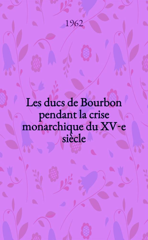 Les ducs de Bourbon pendant la crise monarchique du XV-e siècle : Contribution à l'étude des apanages