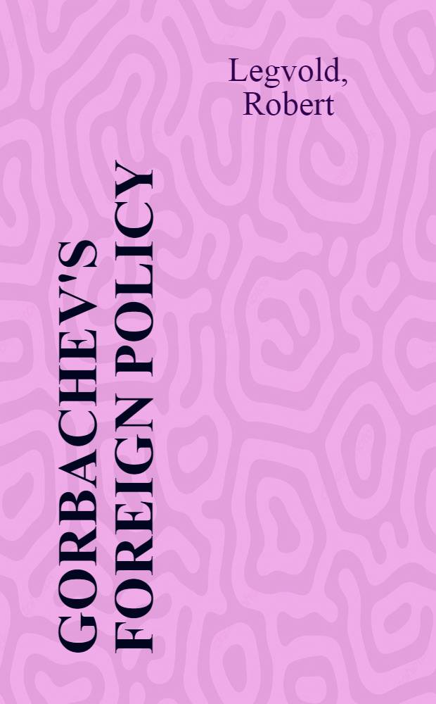 Gorbachev's foreign policy; How should the United States respond? / By Robert Legvold a. the Task force on Soviet new thinking
