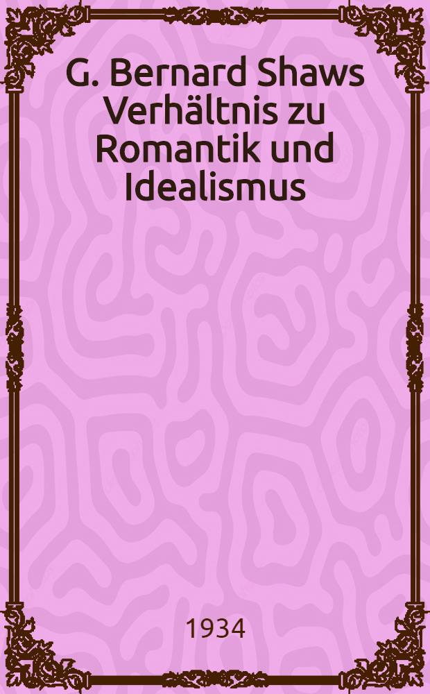G. Bernard Shaws Verhältnis zu Romantik und Idealismus : Inaug.-Diss. zur Erlangung der Doktorwürde genehmigt von der ... Univ. zu Bonn