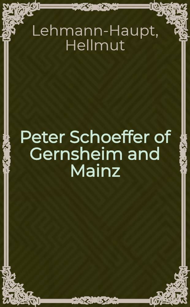 Peter Schoeffer of Gernsheim and Mainz; With a list of his surviving books and broadsides / By Hellmut Lehmann-Haupt